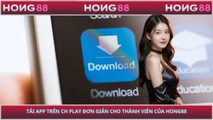 Tải App Trên CH Play Đơn Giản Cho Thành Viên Của HONG88