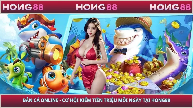 Bắn Cá Online - Cơ Hội Kiếm Tiền Triệu Mỗi Ngày Tại Hong88