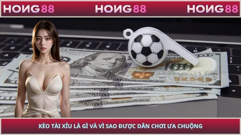 Kèo tài xỉu là gì và vì sao được dân chơi ưa chuộng