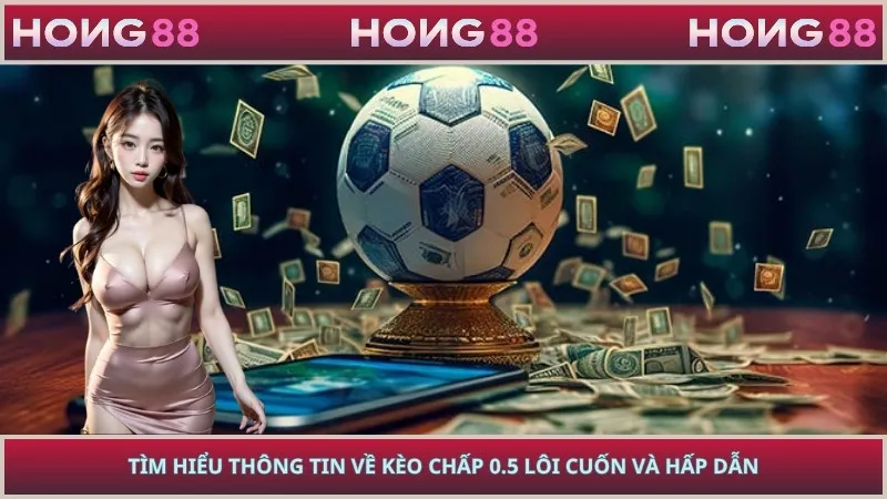 Tìm hiểu thông tin về kèo chấp 0.5 lôi cuốn và hấp dẫn